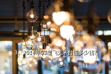 3、2014年53度飞天茅台值多少钱？