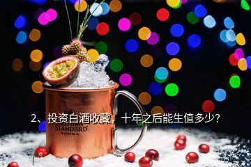 2、投资白酒收藏，十年之后能生值多少？