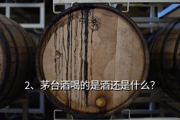 2、茅台酒喝的是酒还是什么？