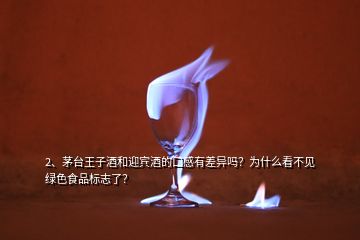 2、茅台王子酒和迎宾酒的口感有差异吗？为什么看不见绿色食品标志了？