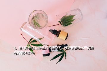 4、贵州茅台镇以茅台酒名扬天下，难道该镇所出产的酱香酒都好喝吗？