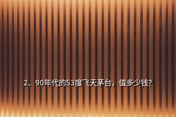 2、90年代的53度飞天茅台，值多少钱？