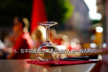 5、在中国能经常喝茅台酒的人是一般人吗？