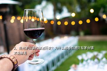 2、贵州茅台镇的酿酒历史？为什么酱香白酒只有茅台镇才能酿造