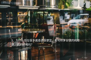 3、为什么现在很多酱香酒很便宜，都号称茅台镇的纯粮酒，真的好喝吗？