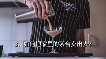 3、如何把家里的茅台卖出去？