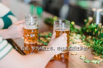 3、假如，华为A股上市，市值能否超过茅台？