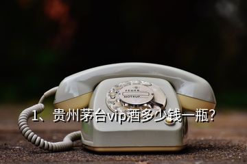 1、贵州茅台vip酒多少钱一瓶？