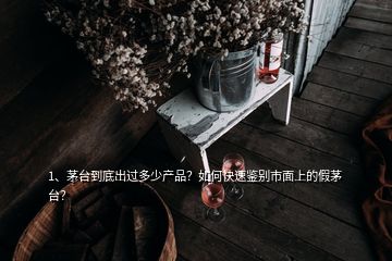 1、茅台到底出过多少产品？如何快速鉴别市面上的假茅台？