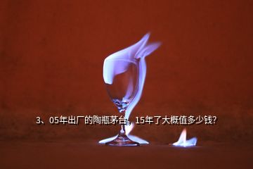 3、05年出厂的陶瓶茅台，15年了大概值多少钱？