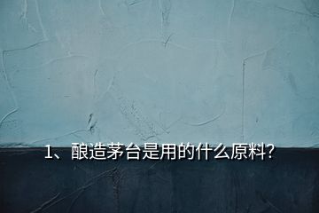 1、酿造茅台是用的什么原料？