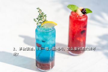 2、茅台镇酒，9.9一瓶，能喝吗，怎么鉴别酒的好坏呢？