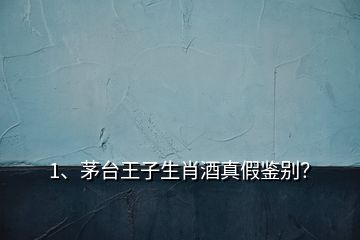 1、茅台王子生肖酒真假鉴别？