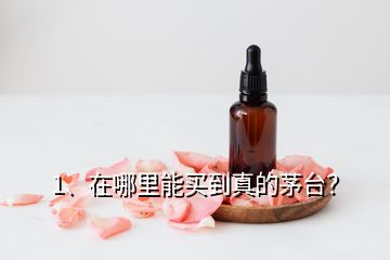 1、在哪里能买到真的茅台？