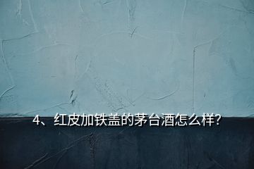 4、红皮加铁盖的茅台酒怎么样？