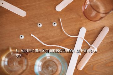 3、如何评价贵州茅台镇的酱香型白酒？值不值得你去买？