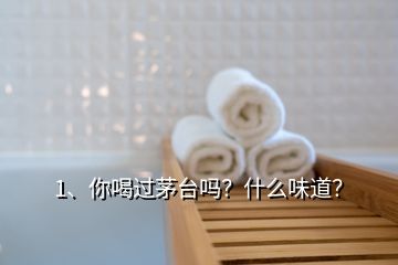 1、你喝过茅台吗？什么味道？