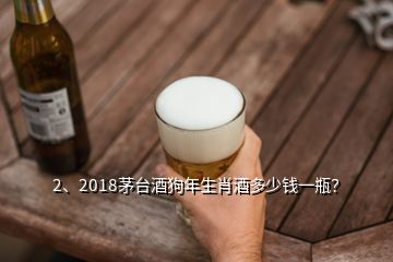 2、2018茅台酒狗年生肖酒多少钱一瓶？