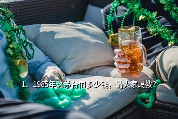 1、1985年这茅台值多少钱，请大家赐教？