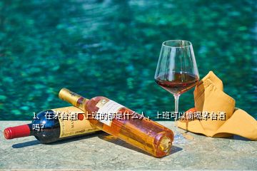 1、在茅台酒厂上班的都是什么人，上班可以偷喝茅台酒吗？