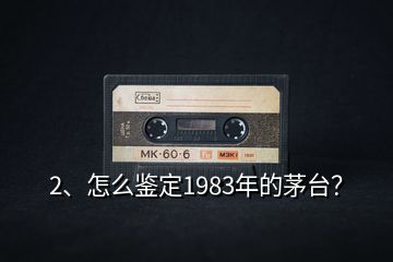 2、怎么鉴定1983年的茅台？