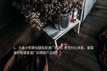 1、头条上的茅台镇各家酒厂的酒，从性价比来看，最靠谱的是哪家酒厂的哪款产品呢？