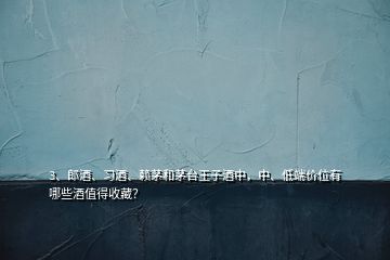 3、郎酒、习酒、赖茅和茅台王子酒中，中、低端价位有哪些酒值得收藏？