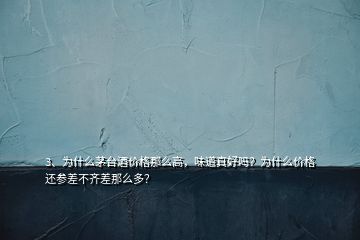 3、为什么茅台酒价格那么高，味道真好吗？为什么价格还参差不齐差那么多？