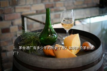 1、茅台酒厂有多少年的历史了呢？如何评价茅台酒厂？