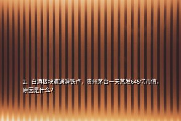 2、白酒板块遭遇滑铁卢，贵州茅台一天蒸发645亿市值，原因是什么？