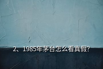 2、1985年茅台怎么看真假？