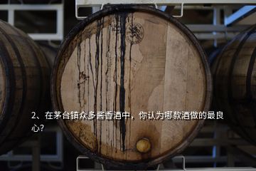 2、在茅台镇众多酱香酒中，你认为哪款酒做的最良心？