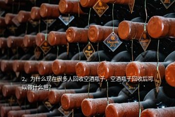 2、为什么现在很多人回收空酒瓶子，空酒瓶子回收后可以做什么用？