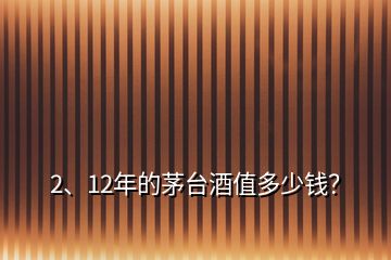 2、12年的茅台酒值多少钱？