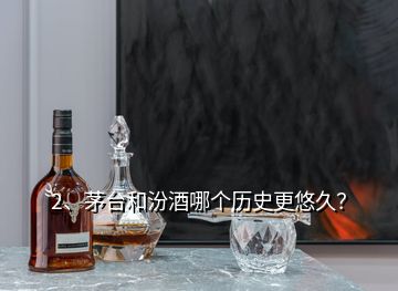 2、茅台和汾酒哪个历史更悠久？