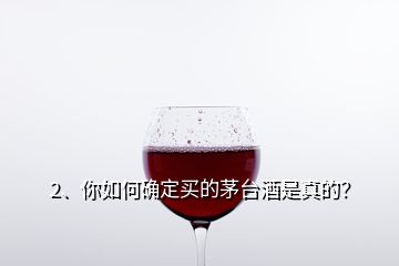 2、你如何确定买的茅台酒是真的？