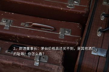 2、郎酒董事长：茅台价格高还买不到，是其他酒厂的耻辱！你怎么看？