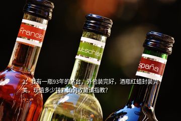 2、我有一瓶93年的茅台，外包装完好，酒瓶红蜡封装完美，现值多少钱？如何收藏请指教？