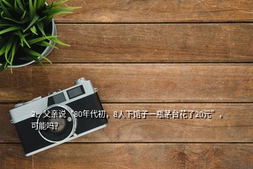 2、父亲说“80年代初，8人下馆子一瓶茅台花了20元”，可能吗？