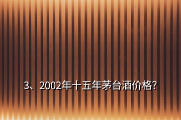 3、2002年十五年茅台酒价格？