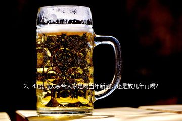 2、43度飞天茅台大家是喝当年新酒，还是放几年再喝？