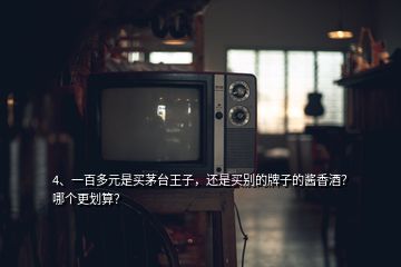 4、一百多元是买茅台王子，还是买别的牌子的酱香酒？哪个更划算？