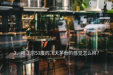 2、喝正宗53度的飞天茅台的感觉怎么样？