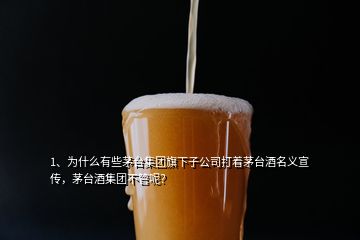 1、为什么有些茅台集团旗下子公司打着茅台酒名义宣传，茅台酒集团不管呢？