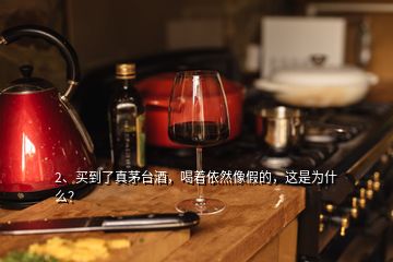 2、买到了真茅台酒，喝着依然像假的，这是为什么？