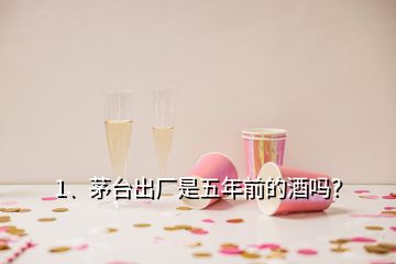 1、茅台出厂是五年前的酒吗？