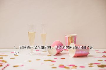 1、我是贵州茅台镇酒商，我该如何把我的酒推广出去？