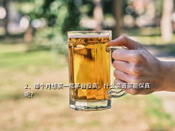 2、每个月想买一瓶茅台投资，什么渠道买能保真呢？