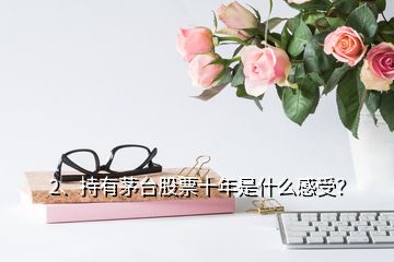 2、持有茅台股票十年是什么感受？