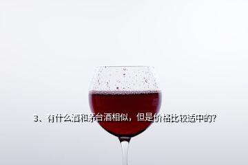 3、有什么酒和茅台酒相似，但是价格比较适中的？